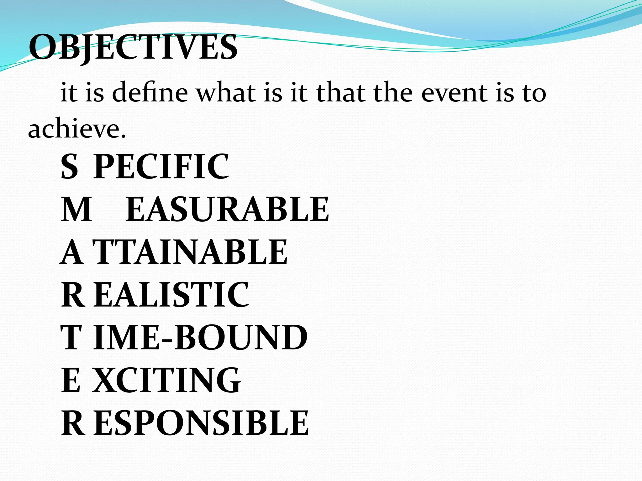 OBJECTIVES
it is deﬁne what is it that the event is to
achieve.
S PECIFIC
M EASURABLE
A TTAINABLE
R EALISTIC
T IME-BOUND
E XCITING
R ESPONSIBLE
 