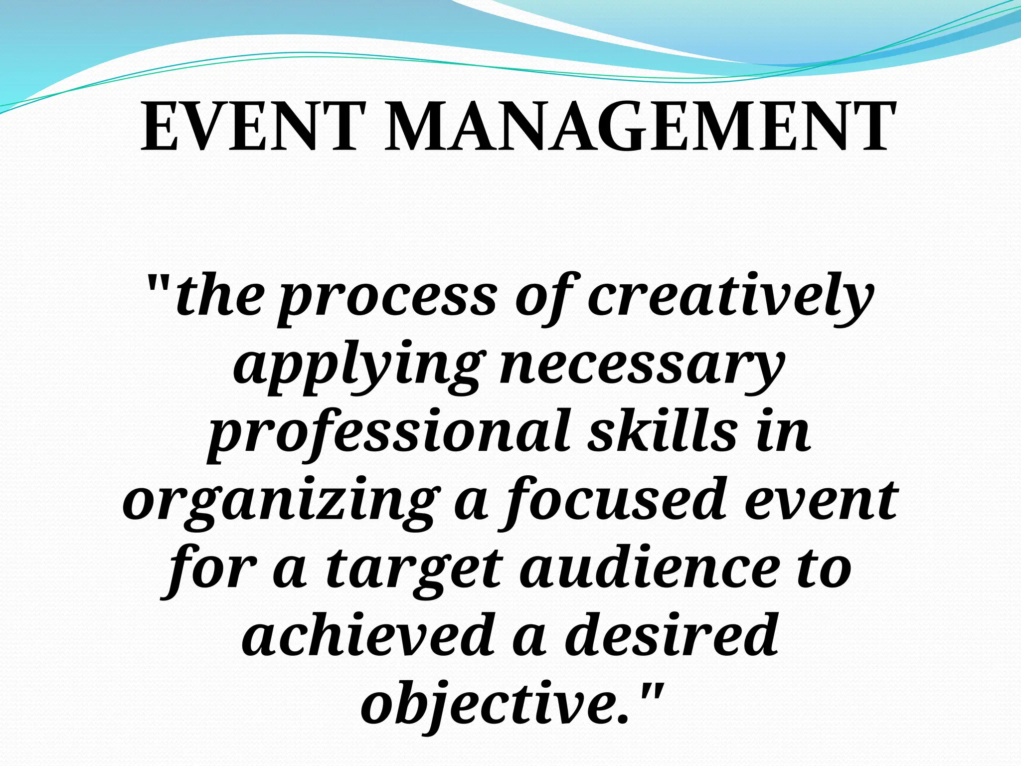 "the process of creatively
applying necessary
professional skills in
organizing a focused event
for a target audience to
achieved a desired
objective."
EVENT MANAGEMENT
 