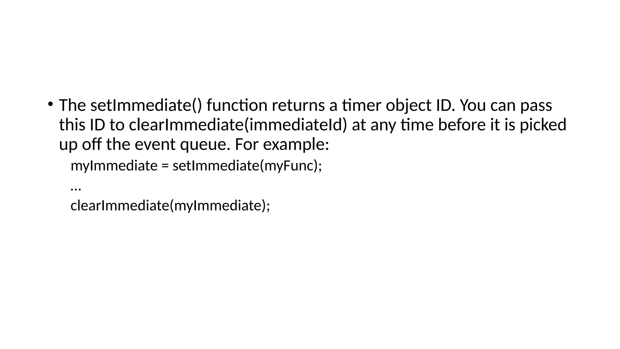 • The setImmediate() function returns a timer object ID. You can pass
this ID to clearImmediate(immediateId) at any time before it is picked
up off the event queue. For example:
myImmediate = setImmediate(myFunc);
…
clearImmediate(myImmediate);
 