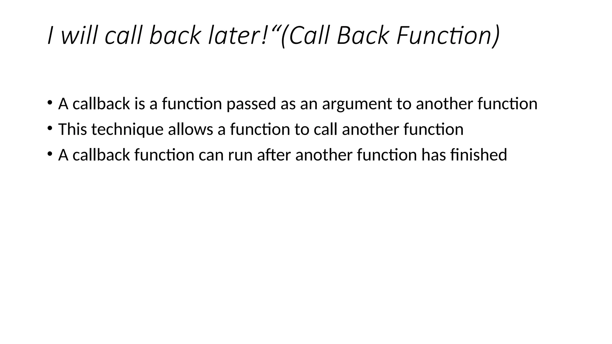 I will call back later!“(Call Back Function)
• A callback is a function passed as an argument to another function
• This technique allows a function to call another function
• A callback function can run after another function has finished
 