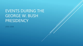 EVENTS DURING THE
GEORGE W. BUSH
PRESIDENCY
2000-2008
 