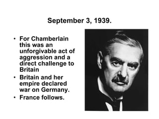 September 3, 1939. For Chamberlain this was an unforgivable act of aggression and a direct challenge to Britain Britain and her empire declared war on Germany. France follows. 