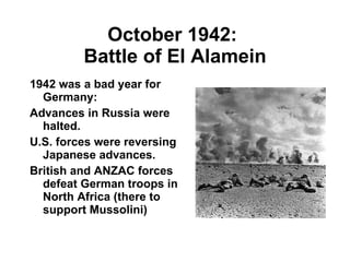 October 1942:  Battle of El Alamein 1942 was a bad year for Germany: Advances in Russia were halted. U.S. forces were reversing Japanese advances. British and ANZAC forces defeat German troops in North Africa (there to support Mussolini) 