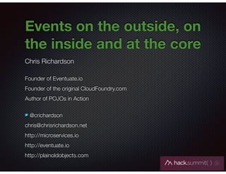 @crichardson
Events on the outside, on
the inside and at the core
Chris Richardson
Founder of Eventuate.io
Founder of the original CloudFoundry.com
Author of POJOs in Action
@crichardson
chris@chrisrichardson.net
http://microservices.io
http://eventuate.io
http://plainoldobjects.com
 