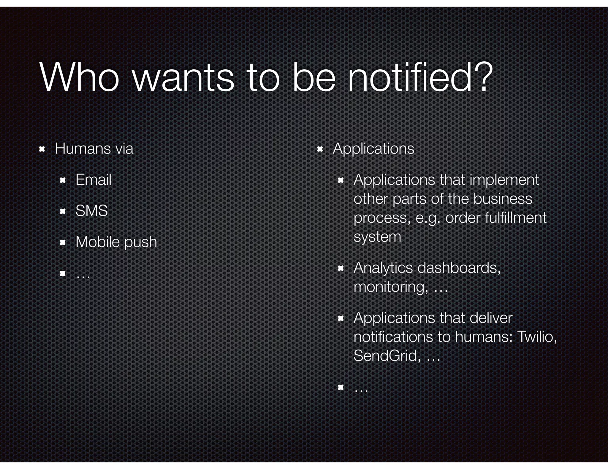 Who wants to be notiﬁed?
Humans via
Email
SMS
Mobile push
…
Applications
Applications that implement
other parts of the business
process, e.g. order fulﬁllment
system
Analytics dashboards,
monitoring, …
Applications that deliver
notiﬁcations to humans: Twilio,
SendGrid, …
…
 