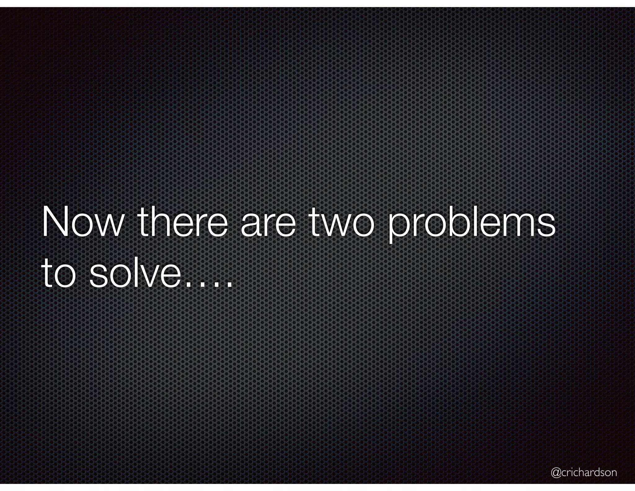 @crichardson
Now there are two problems
to solve….
 