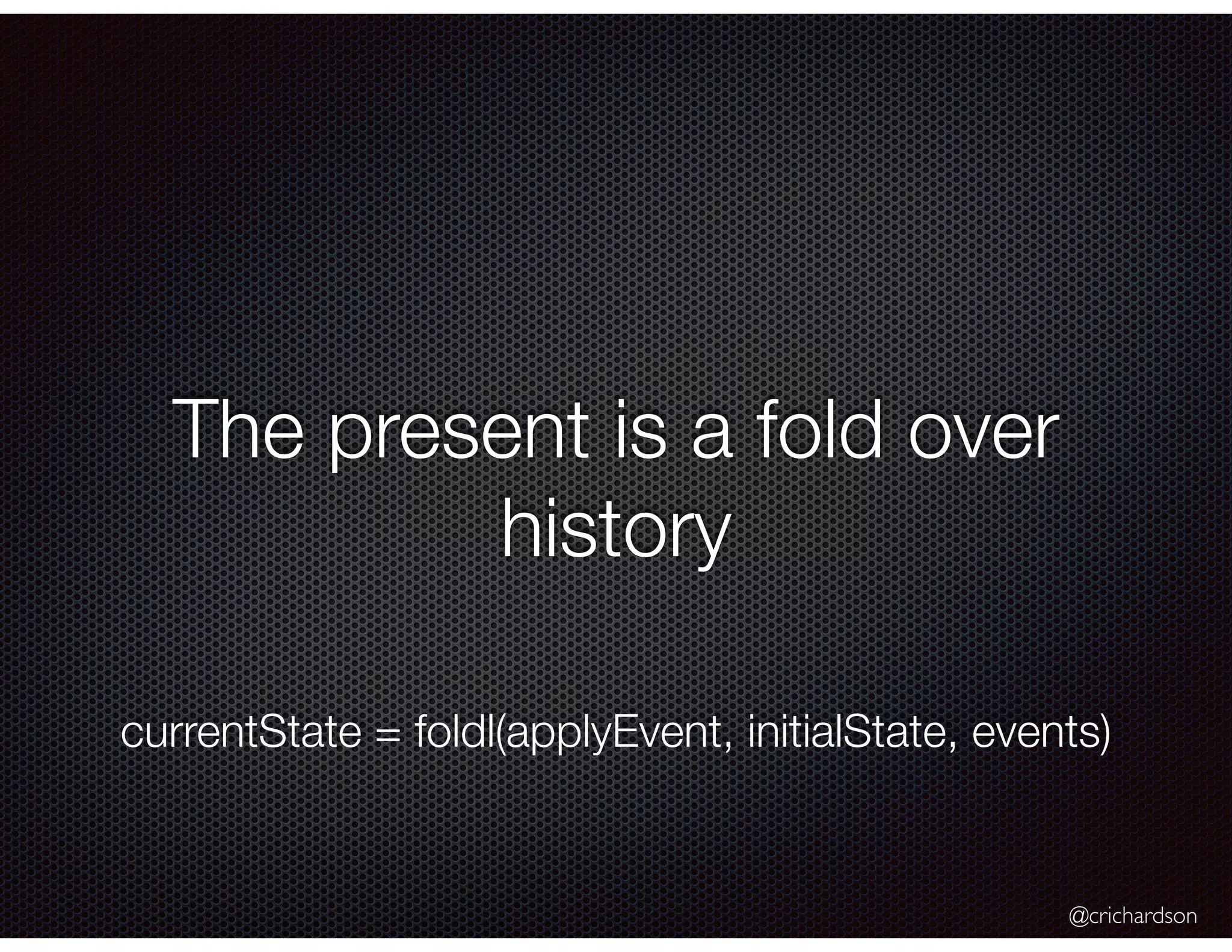 @crichardson
The present is a fold over
history
currentState = foldl(applyEvent, initialState, events)
 