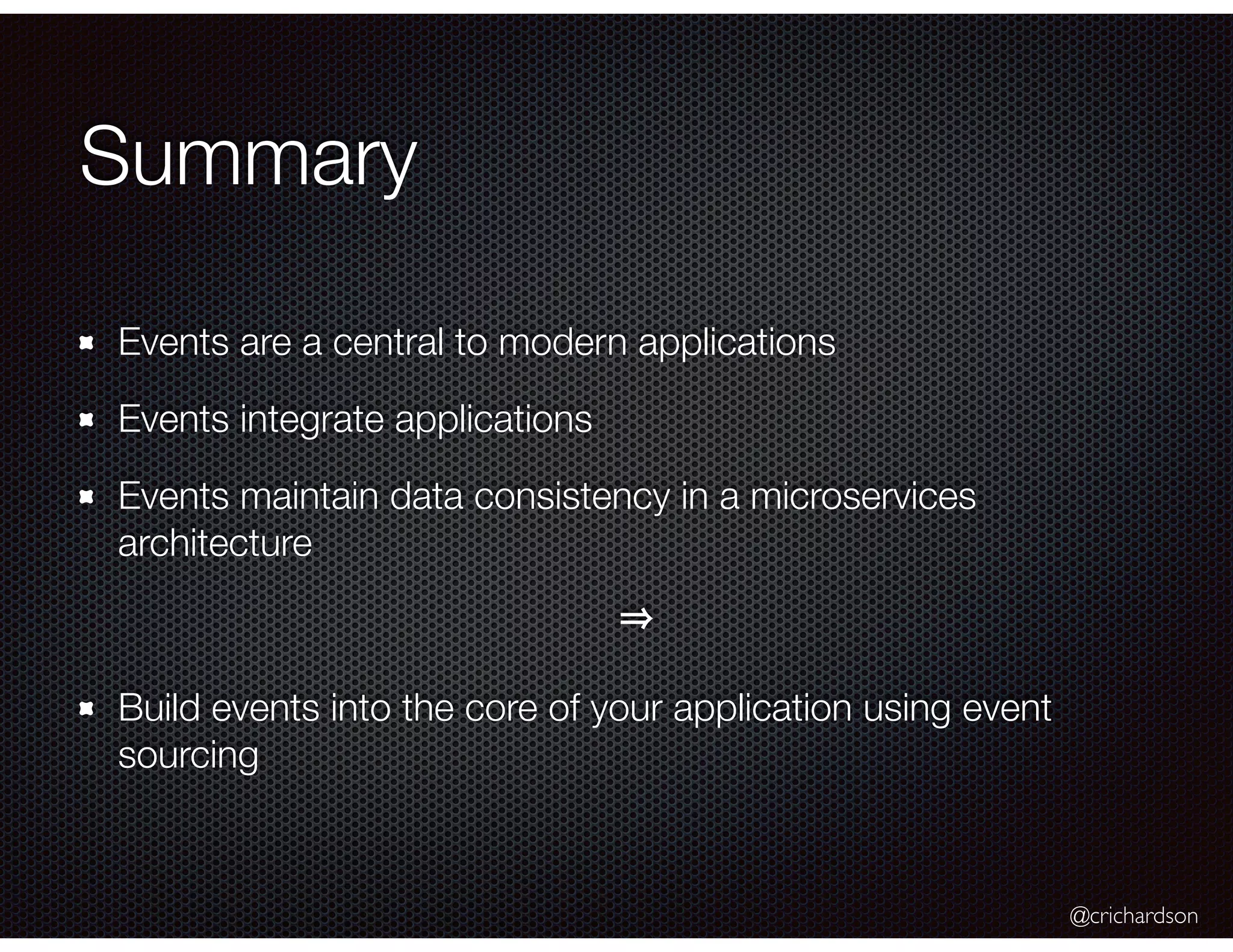 @crichardson
Summary
Events are a central to modern applications
Events integrate applications
Events maintain data consistency in a microservices
architecture
Build events into the core of your application using event
sourcing
 