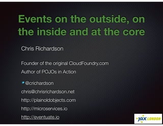 @crichardson
Events on the outside, on
the inside and at the core
Chris Richardson
Founder of the original CloudFoundry.com
Author of POJOs in Action
@crichardson
chris@chrisrichardson.net
http://plainoldobjects.com
http://microservices.io
http://eventuate.io
 