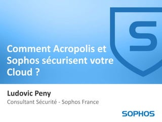 Comment Acropolis et
Sophos sécurisent votre
Cloud ?
Ludovic Peny
Consultant Sécurité - Sophos France
1

 