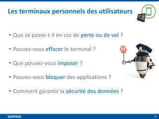 Les terminaux personnels des utilisateurs
• Que se passe-t-il en cas de perte ou de vol ?
• Pouvez-vous effacer le terminal ?
• Que pouvez-vous imposer ?
• Pouvez-vous bloquer des applications ?
• Comment garantir la sécurité des données ?

31

 