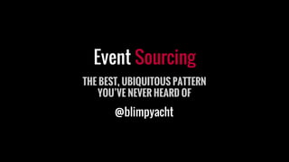 Event Sourcing
THE BEST, UBIQUITOUS PATTERN
YOU’VE NEVER HEARD OF
@blimpyacht
 