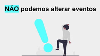 NÃO podemos alterar eventos
 