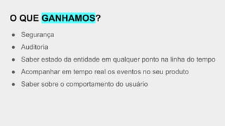 O QUE GANHAMOS?
● Segurança
● Auditoria
● Saber estado da entidade em qualquer ponto na linha do tempo
● Acompanhar em tempo real os eventos no seu produto
● Saber sobre o comportamento do usuário
 