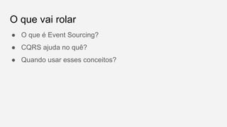 O que vai rolar
● O que é Event Sourcing?
● CQRS ajuda no quê?
● Quando usar esses conceitos?
 