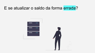 E se atualizar o saldo da forma errada?
 