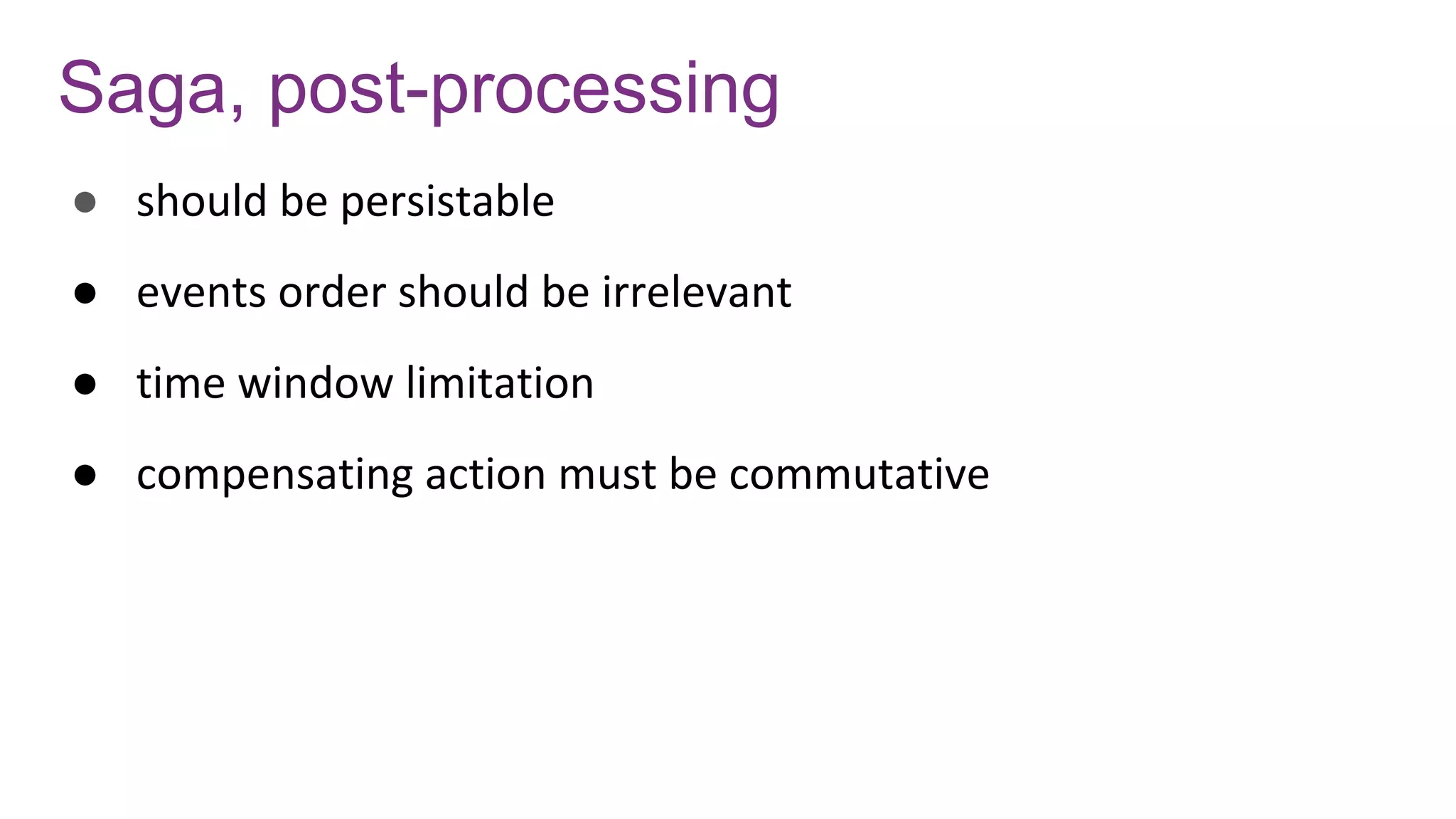 Saga, post-processing
● should be persistable
● events order should be irrelevant
● time window limitation
● compensating action must be commutative
 