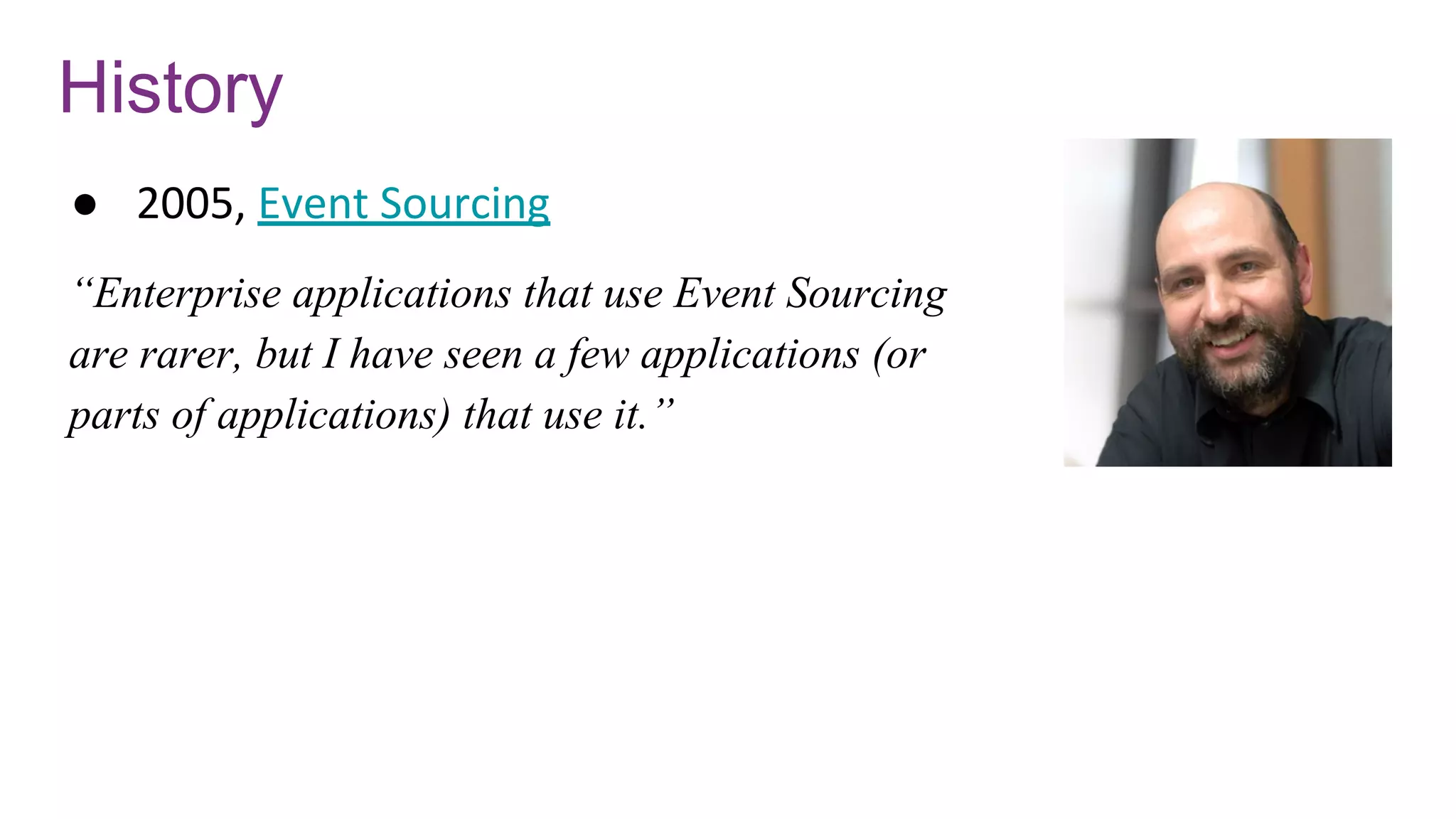 History
● 2005, Event Sourcing
“Enterprise applications that use Event Sourcing
are rarer, but I have seen a few applications (or
parts of applications) that use it.”
 