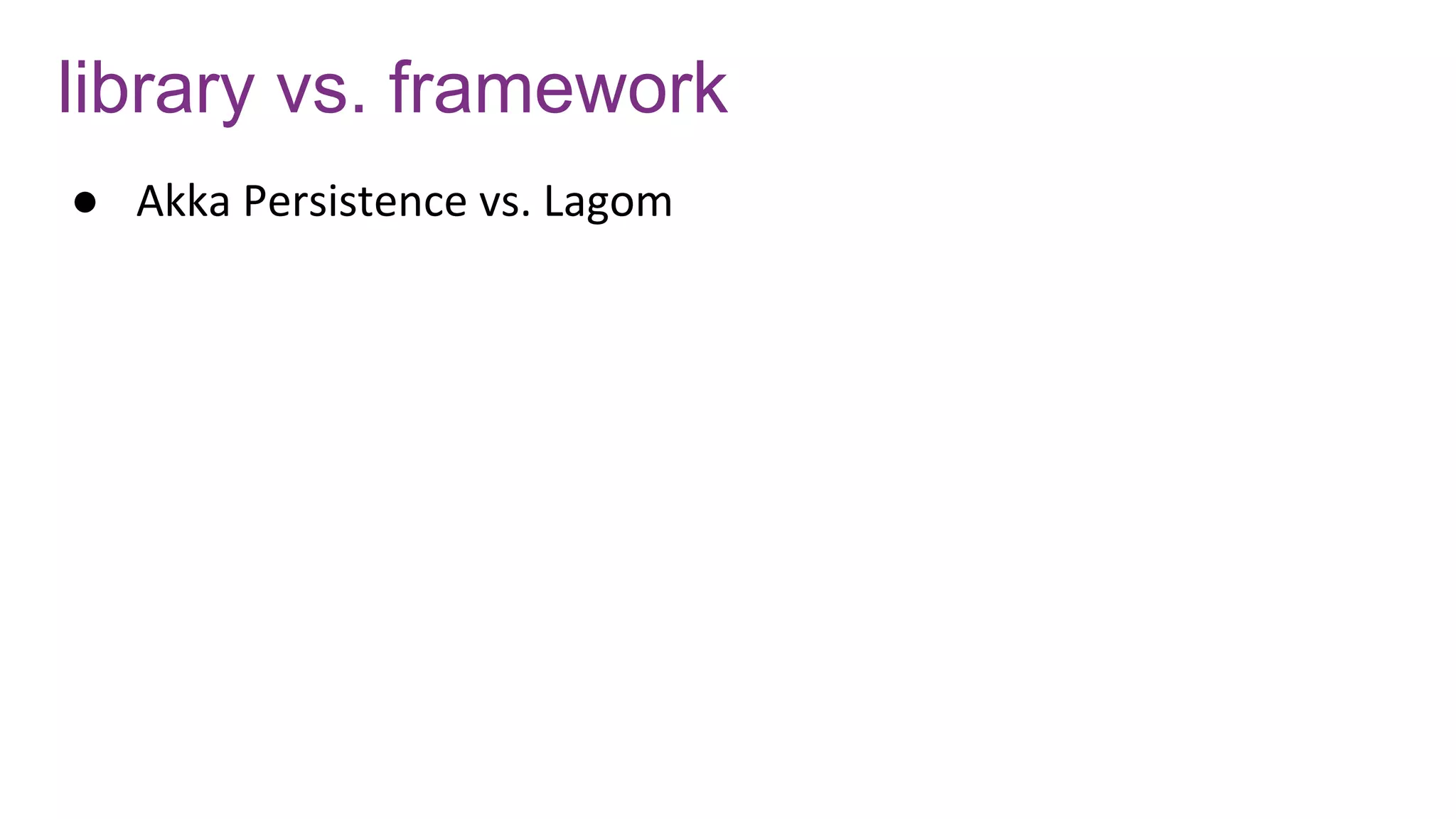 library vs. framework
● Akka Persistence vs. Lagom
 