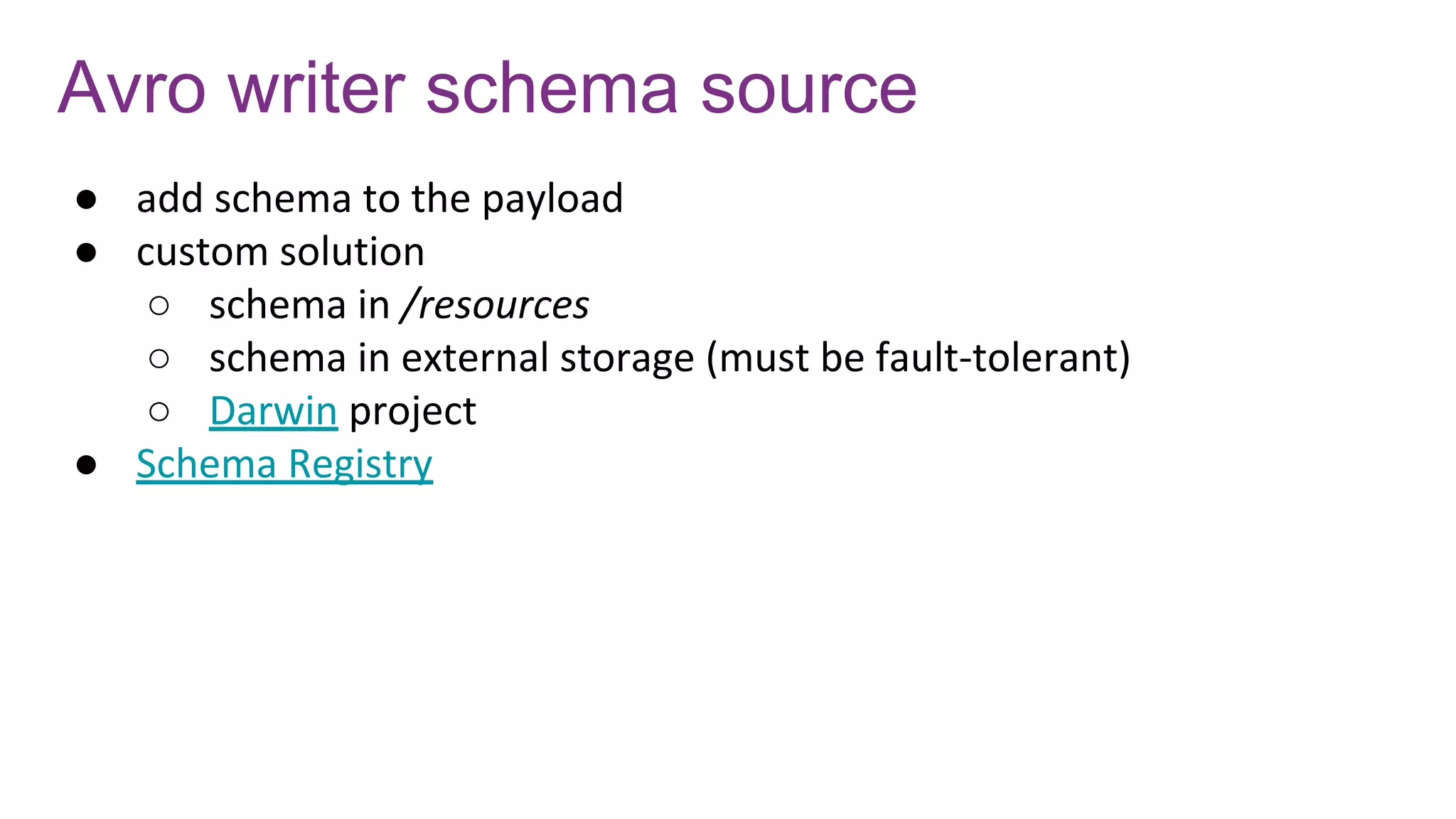 Avro writer schema source
● add schema to the payload
● custom solution
○ schema in /resources
○ schema in external storage (must be fault-tolerant)
○ Darwin project
● Schema Registry
 