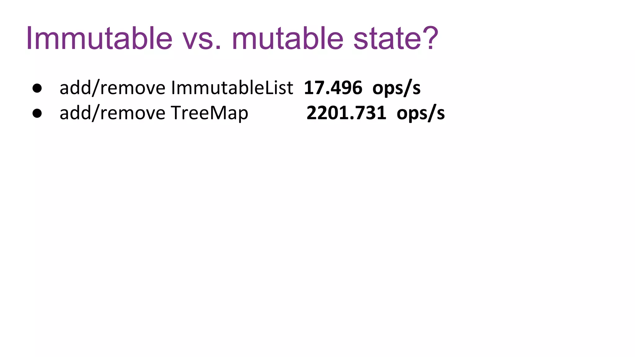 Immutable vs. mutable state?
● add/remove ImmutableList 17.496 ops/s
● add/remove TreeMap 2201.731 ops/s
 