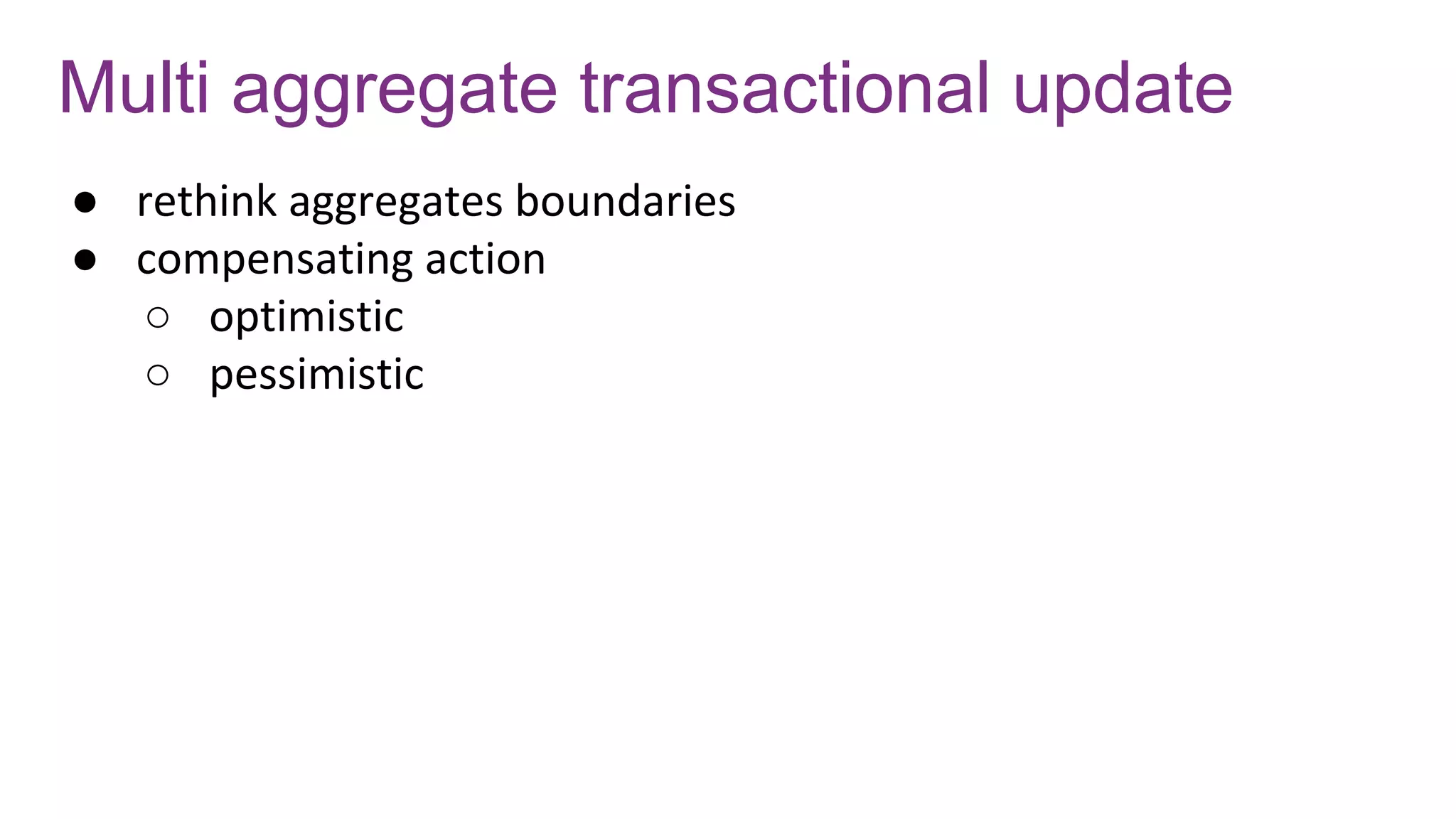 Multi aggregate transactional update
● rethink aggregates boundaries
● compensating action
○ optimistic
○ pessimistic
 