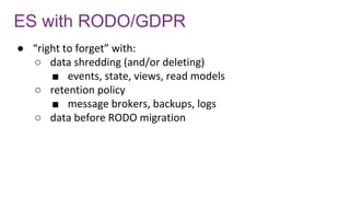 ES with RODO/GDPR
● “right to forget” with:
○ data shredding (and/or deleting)
■ events, state, views, read models
○ retention policy
■ message brokers, backups, logs
○ data before RODO migration
 