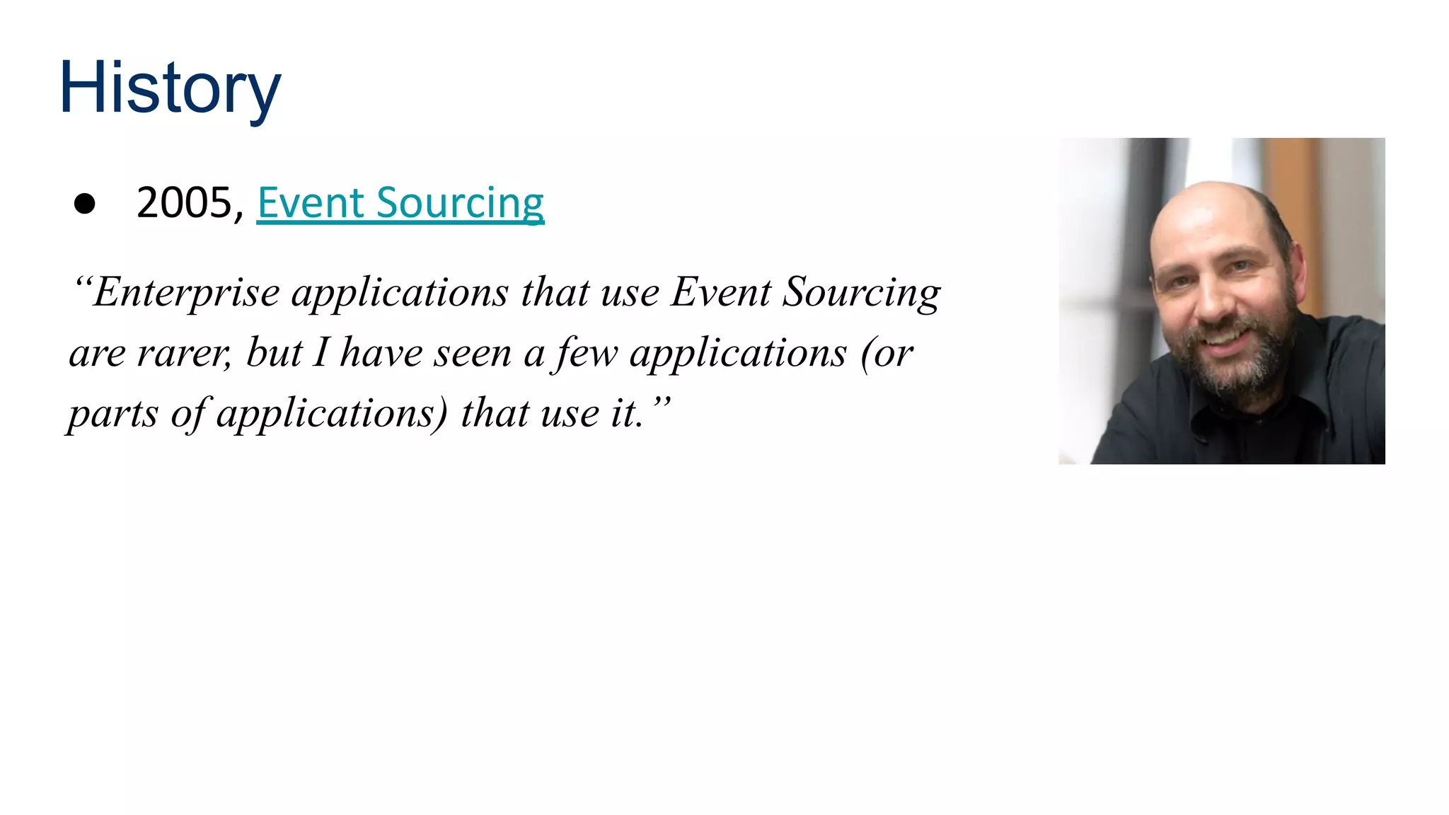 History
● 2005, Event Sourcing
“Enterprise applications that use Event Sourcing
are rarer, but I have seen a few applications (or
parts of applications) that use it.”
 