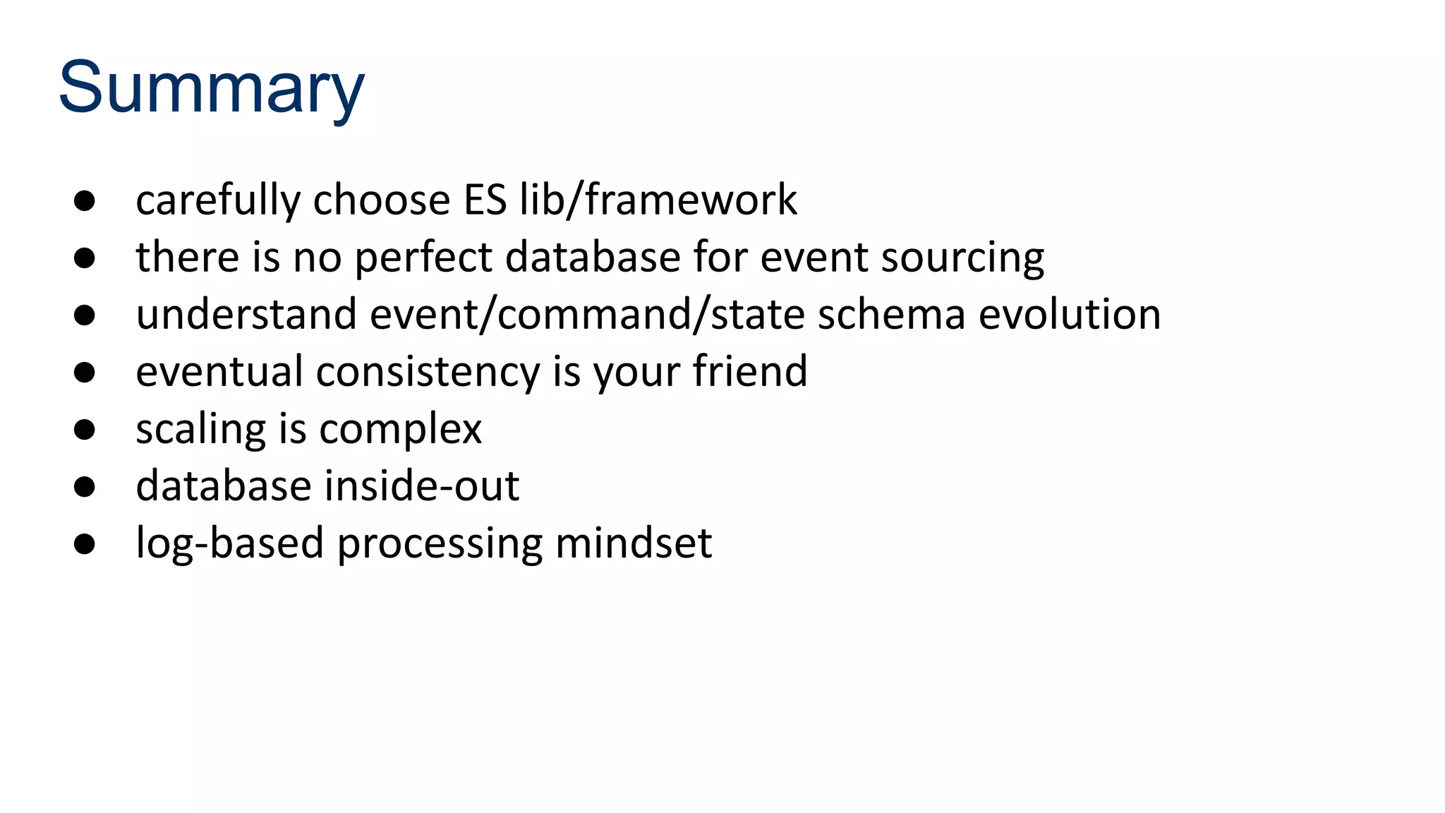 Summary
● carefully choose ES lib/framework
● there is no perfect database for event sourcing
● understand event/command/state schema evolution
● eventual consistency is your friend
● scaling is complex
● database inside-out
● log-based processing mindset
 