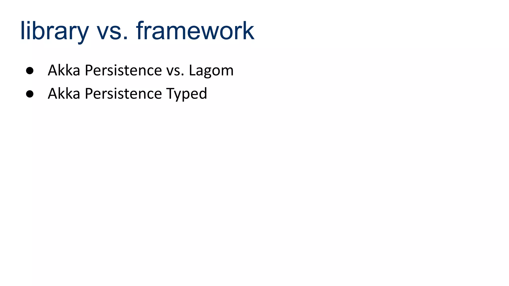 library vs. framework
● Akka Persistence vs. Lagom
● Akka Persistence Typed
 