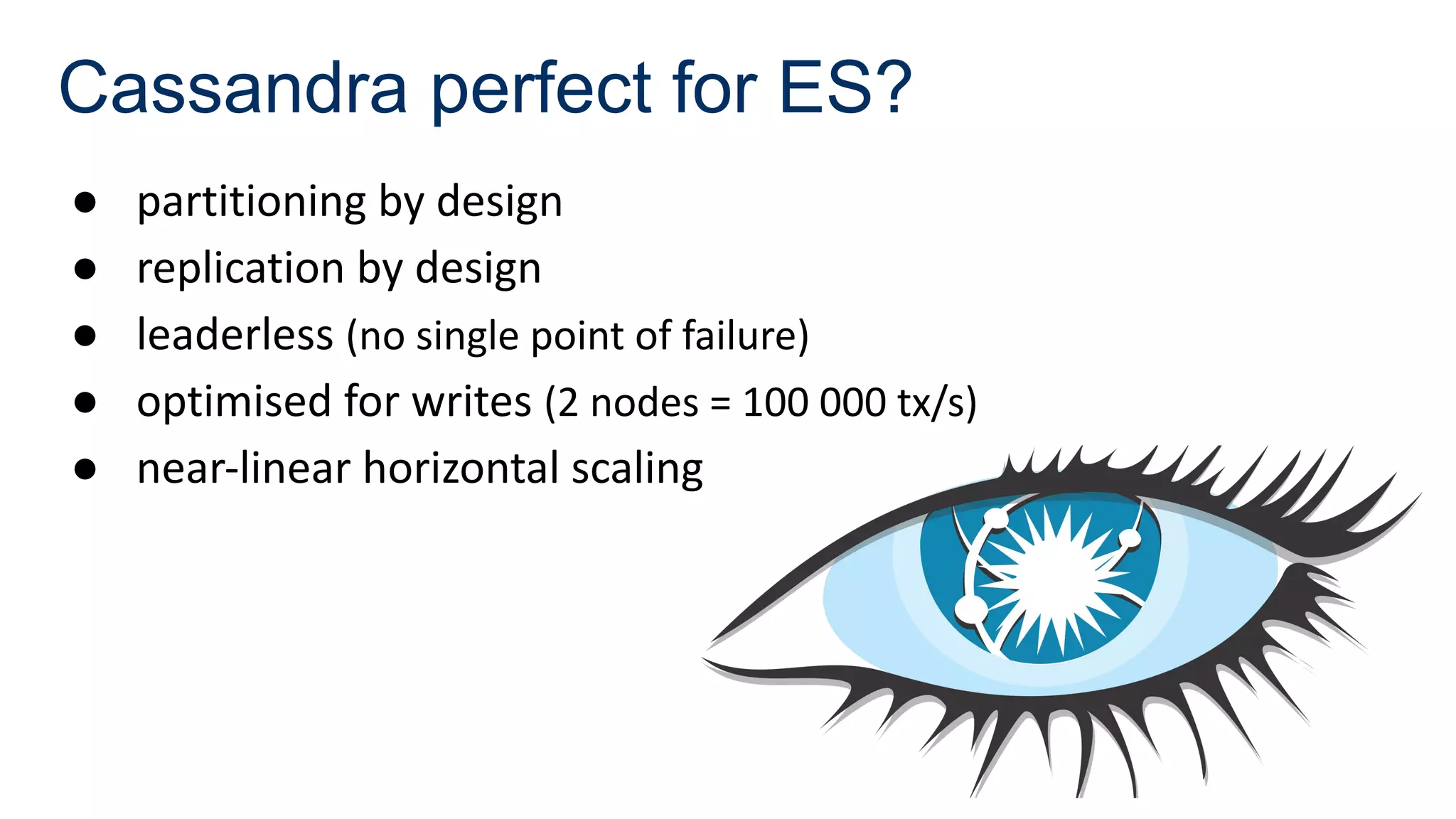 Cassandra perfect for ES?
● partitioning by design
● replication by design
● leaderless (no single point of failure)
● optimised for writes (2 nodes = 100 000 tx/s)
● near-linear horizontal scaling
 