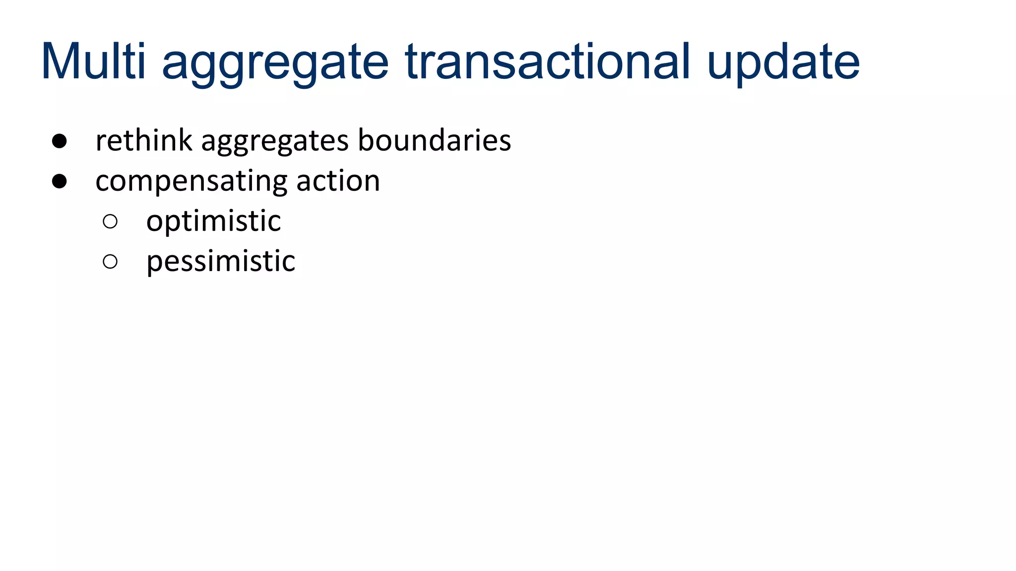 Multi aggregate transactional update
● rethink aggregates boundaries
● compensating action
○ optimistic
○ pessimistic
 