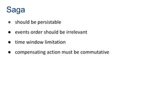 Saga
● should be persistable
● events order should be irrelevant
● time window limitation
● compensating action must be commutative
 