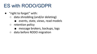ES with RODO/GDPR
● “right to forget” with:
○ data shredding (and/or deleting)
■ events, state, views, read models
○ retention policy
■ message brokers, backups, logs
○ data before RODO migration
 
