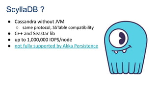 ScyllaDB ?
● Cassandra without JVM
○ same protocol, SSTable compatibility
● C++ and Seastar lib
● up to 1,000,000 IOPS/node
● not fully supported by Akka Persistence
 