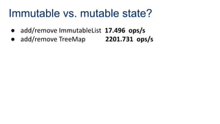 Immutable vs. mutable state?
● add/remove ImmutableList 17.496 ops/s
● add/remove TreeMap 2201.731 ops/s
 