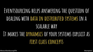 @koenighotze#Devoxx #EventSourcingFTW
Eventsourcing helps answering the question of
dealing with data in distributed systems in a
scalable way
It makes the dynamics of your systems explicit as
ﬁrst class concepts
 