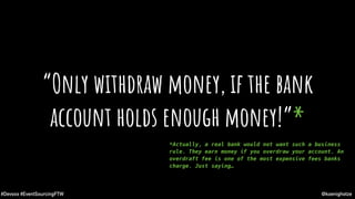 @koenighotze#Devoxx #EventSourcingFTW
“Only withdraw money, if the bank
account holds enough money!”*
*Actually, a real bank would not want such a business
rule. They earn money if you overdraw your account. An
overdraft fee is one of the most expensive fees banks
charge. Just saying…
 