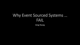 Why Event Sourced Systems …
FAIL
Greg Young
 