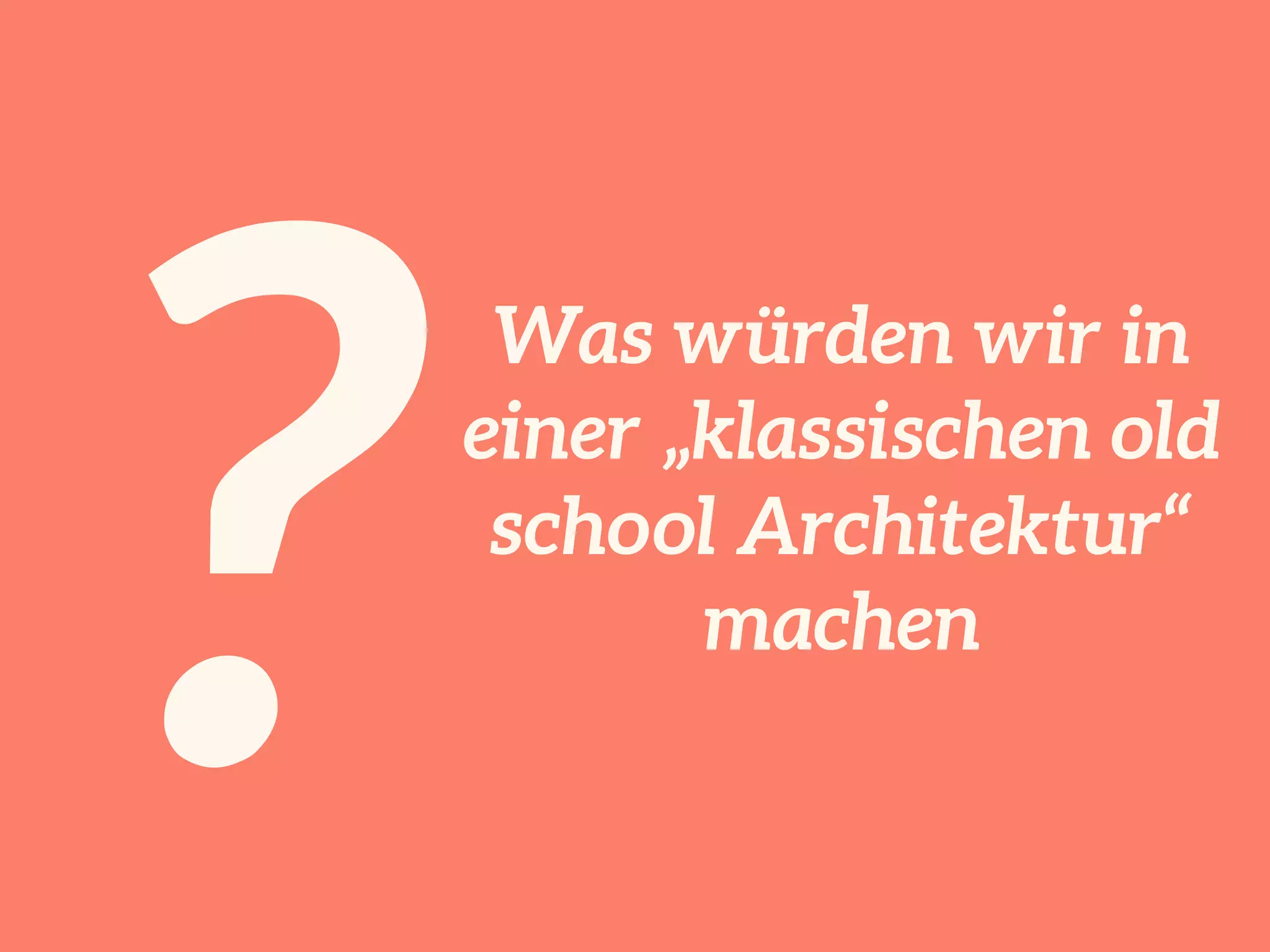 ?
Was würden wir in
einer „klassischen old
school Architektur“
machen
 