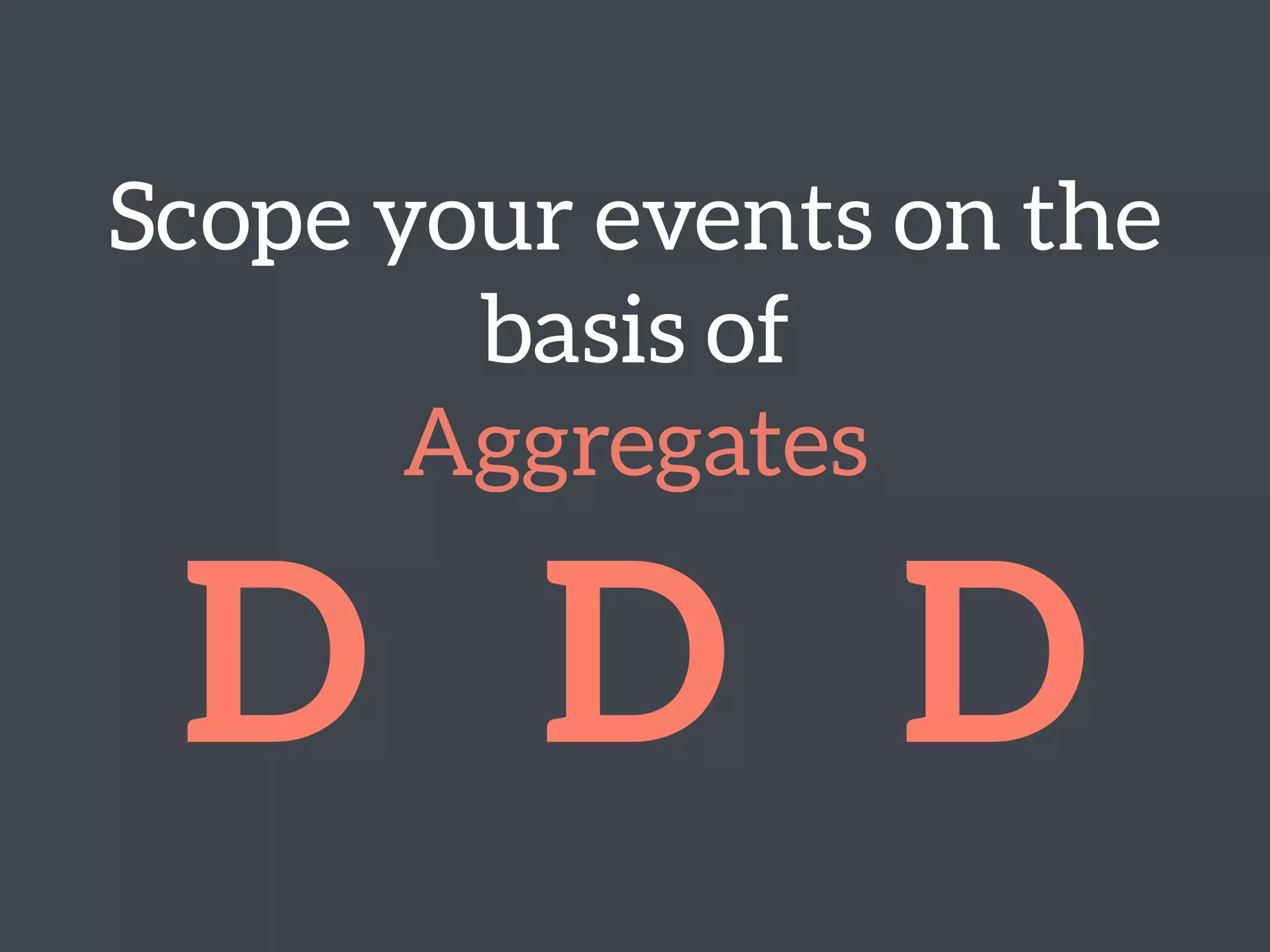 Scope your events on the  
basis of 
Aggregates
D D D
 