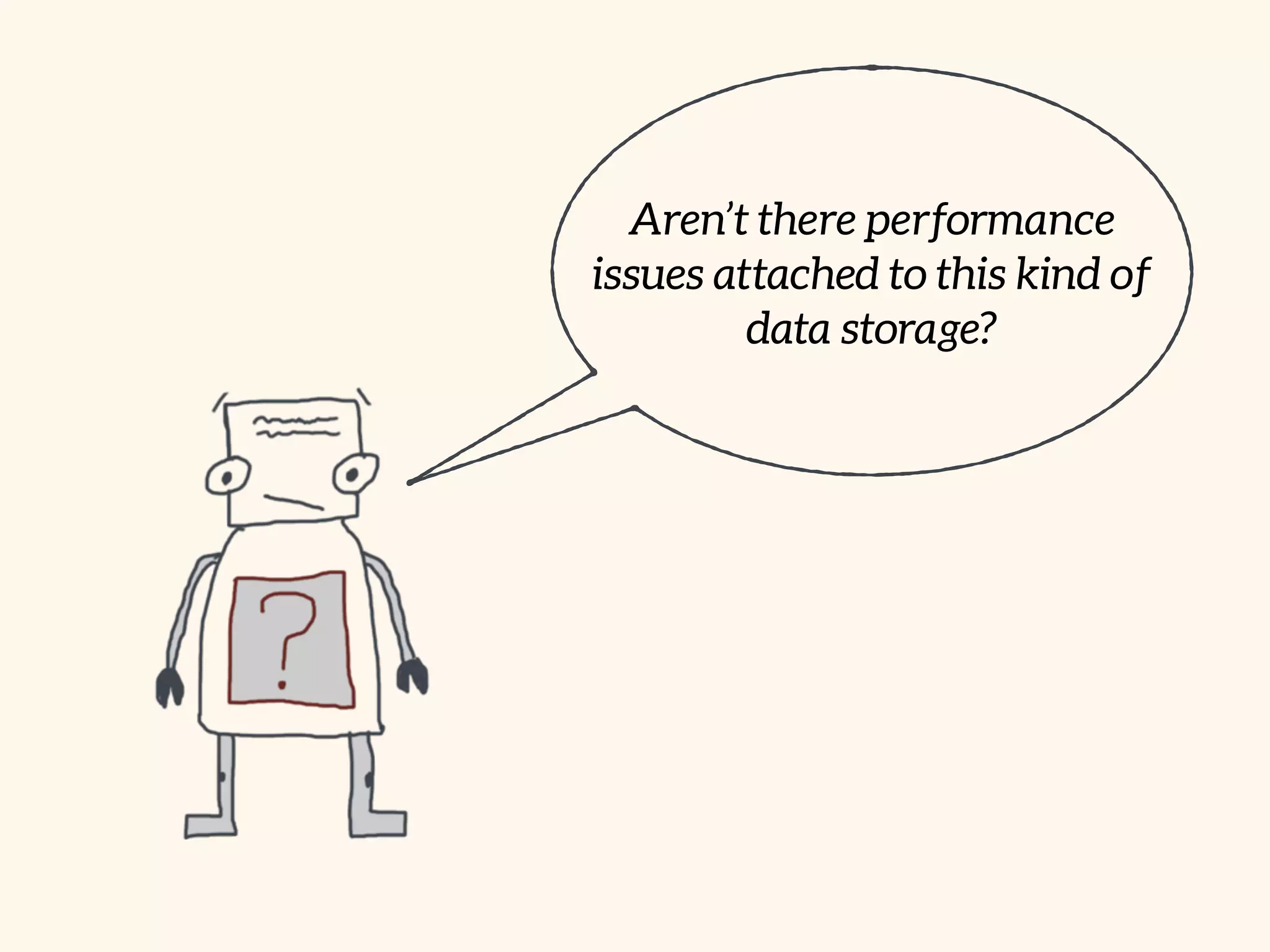 Aren’t there performance
issues attached to this kind of
data storage?
 
