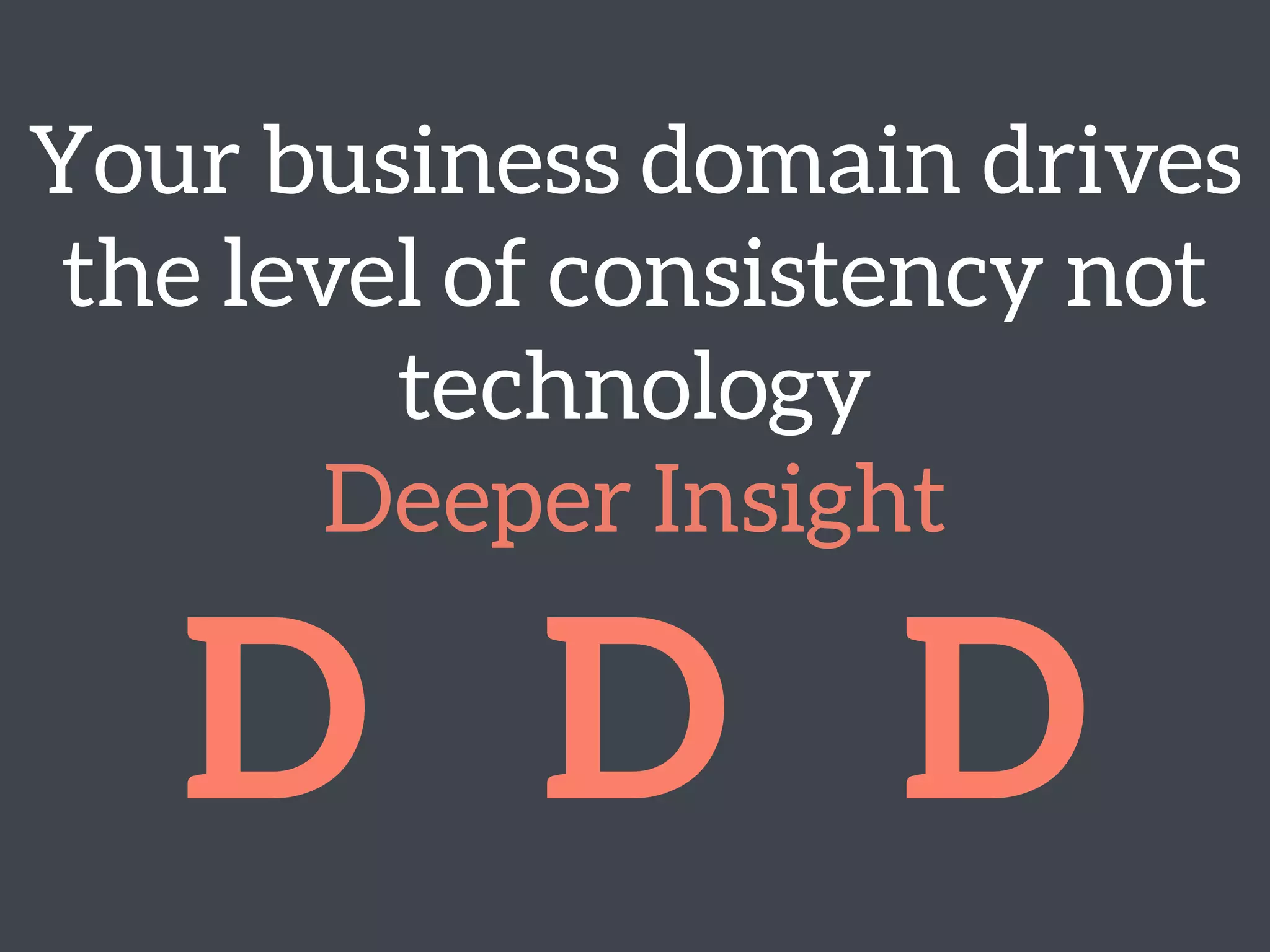 Your business domain drives
the level of consistency not
technology 
Deeper Insight
D D D
 