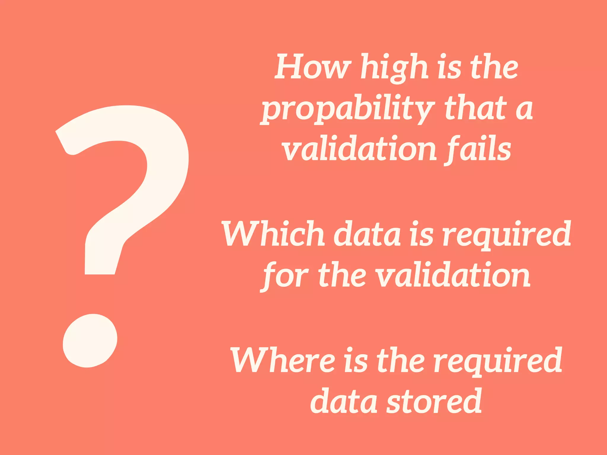 ?
How high is the
probability that a
validation fails
Which data is required
for the validation
Where is the required
data stored
 