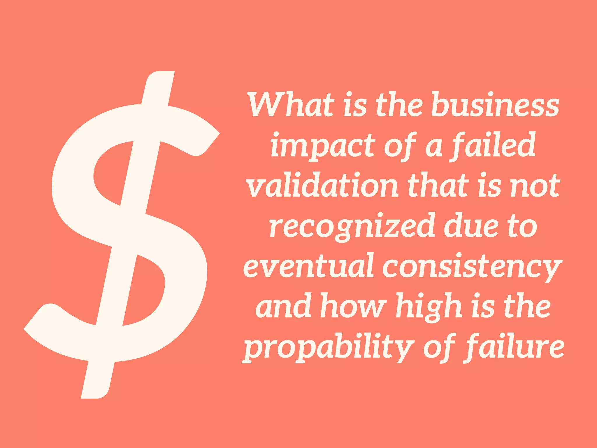 $
What is the business
impact of a failed
validation that is not
recognized due to
eventual consistency
and how high is the
probability of failure
 