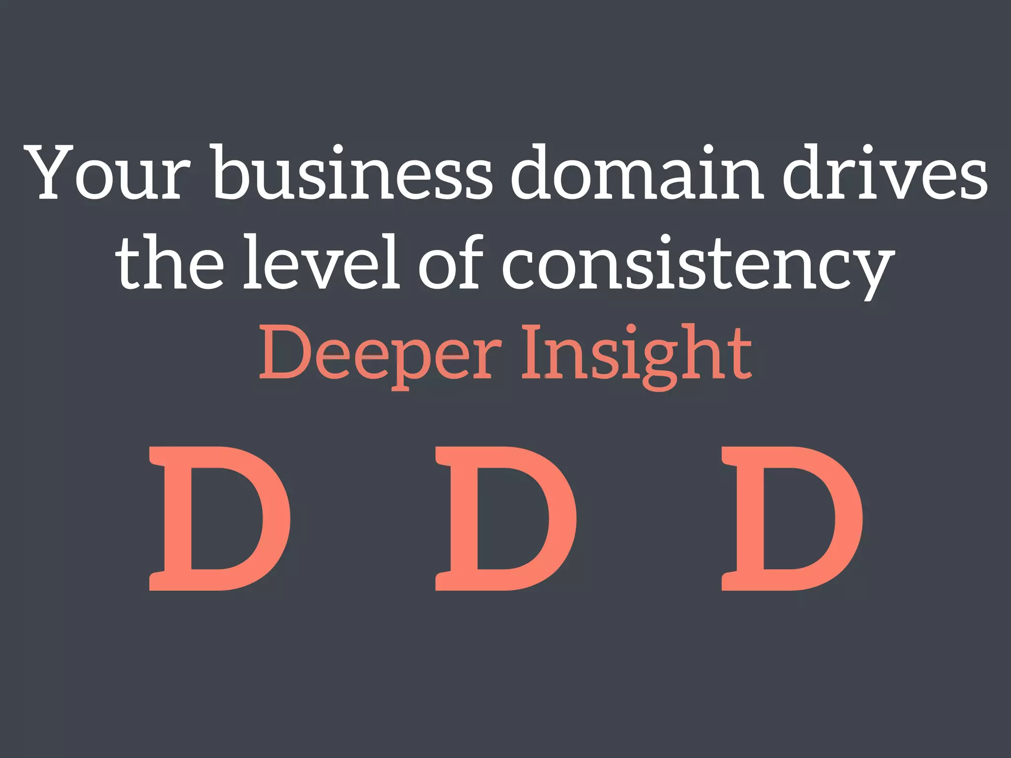 Your business domain drives
the level of consistency 
Deeper Insight
D D D
 