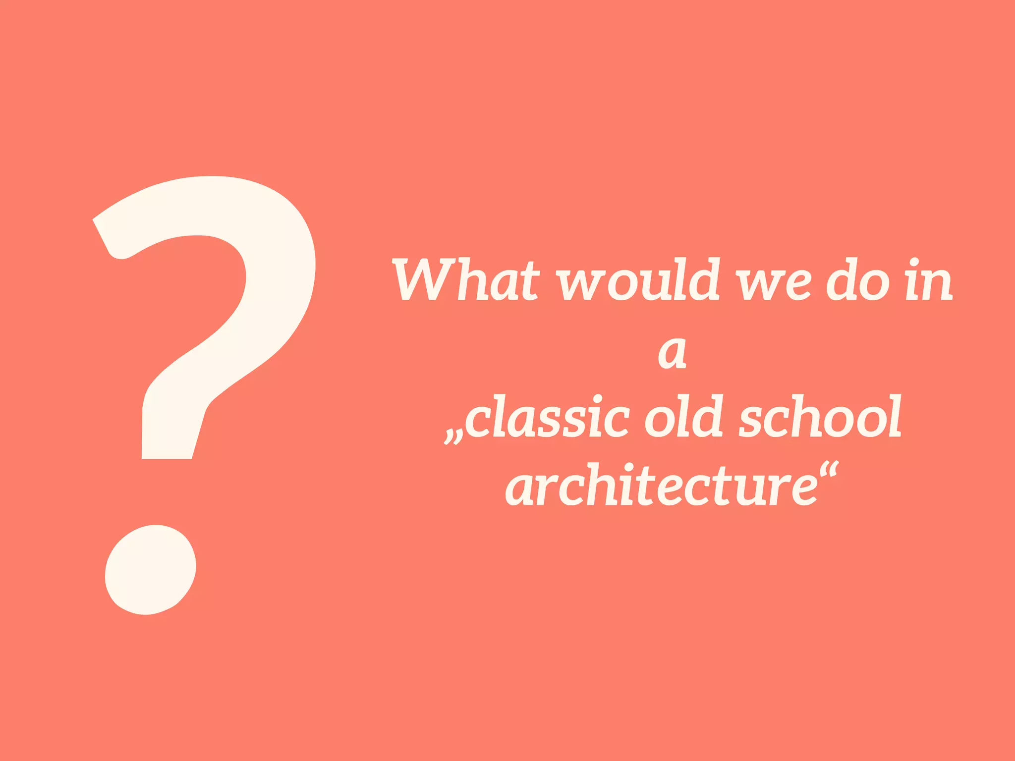 ?
What would we do in
a
„classic old school
architecture“
 