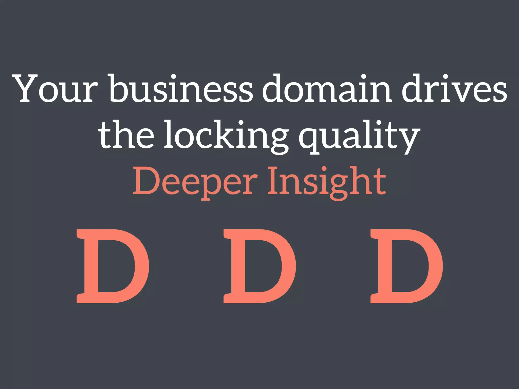 Your business domain drives
the locking quality 
Deeper Insight
D D D
 