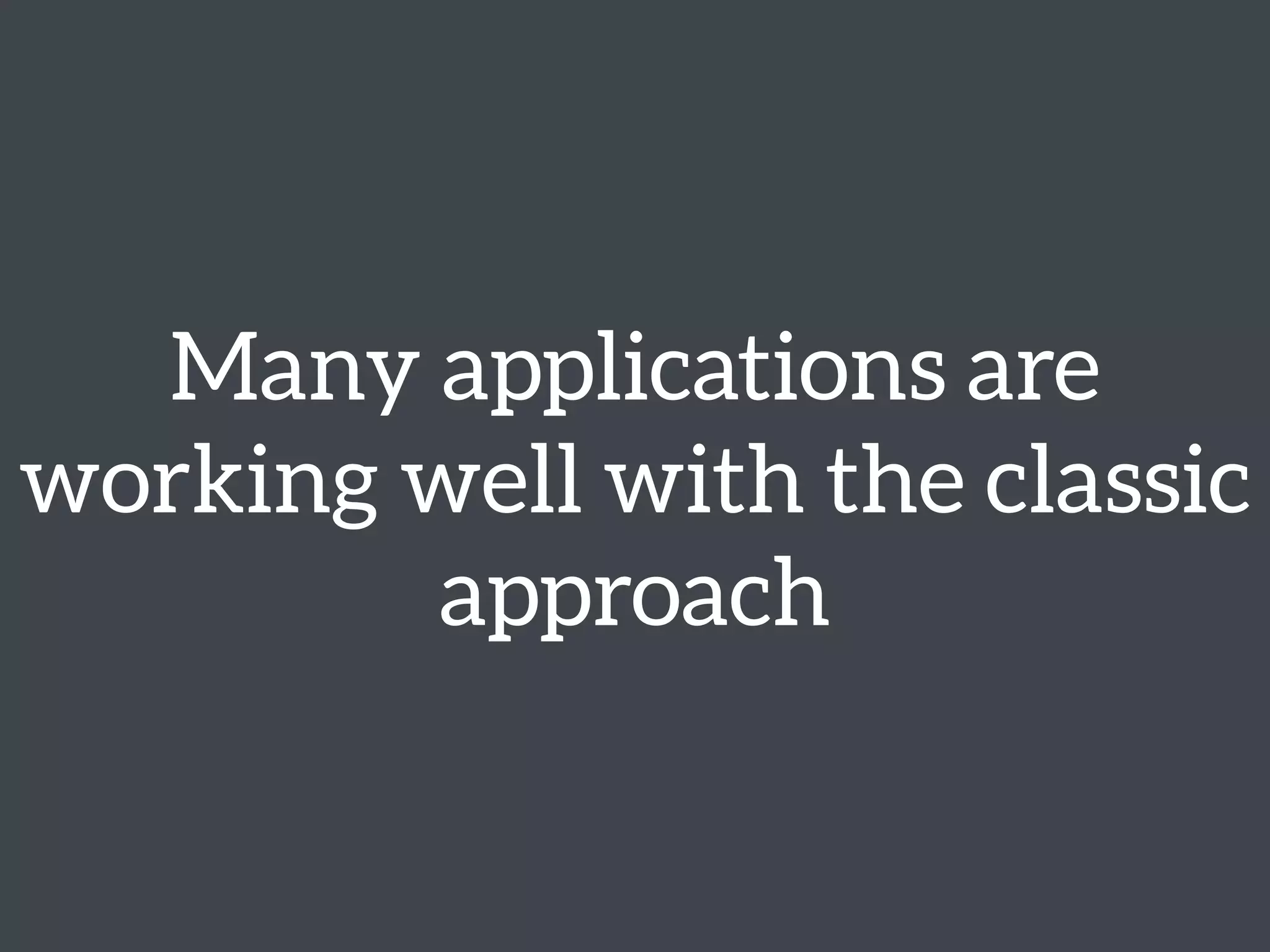 Many applications are
working well with the classic
approach
 