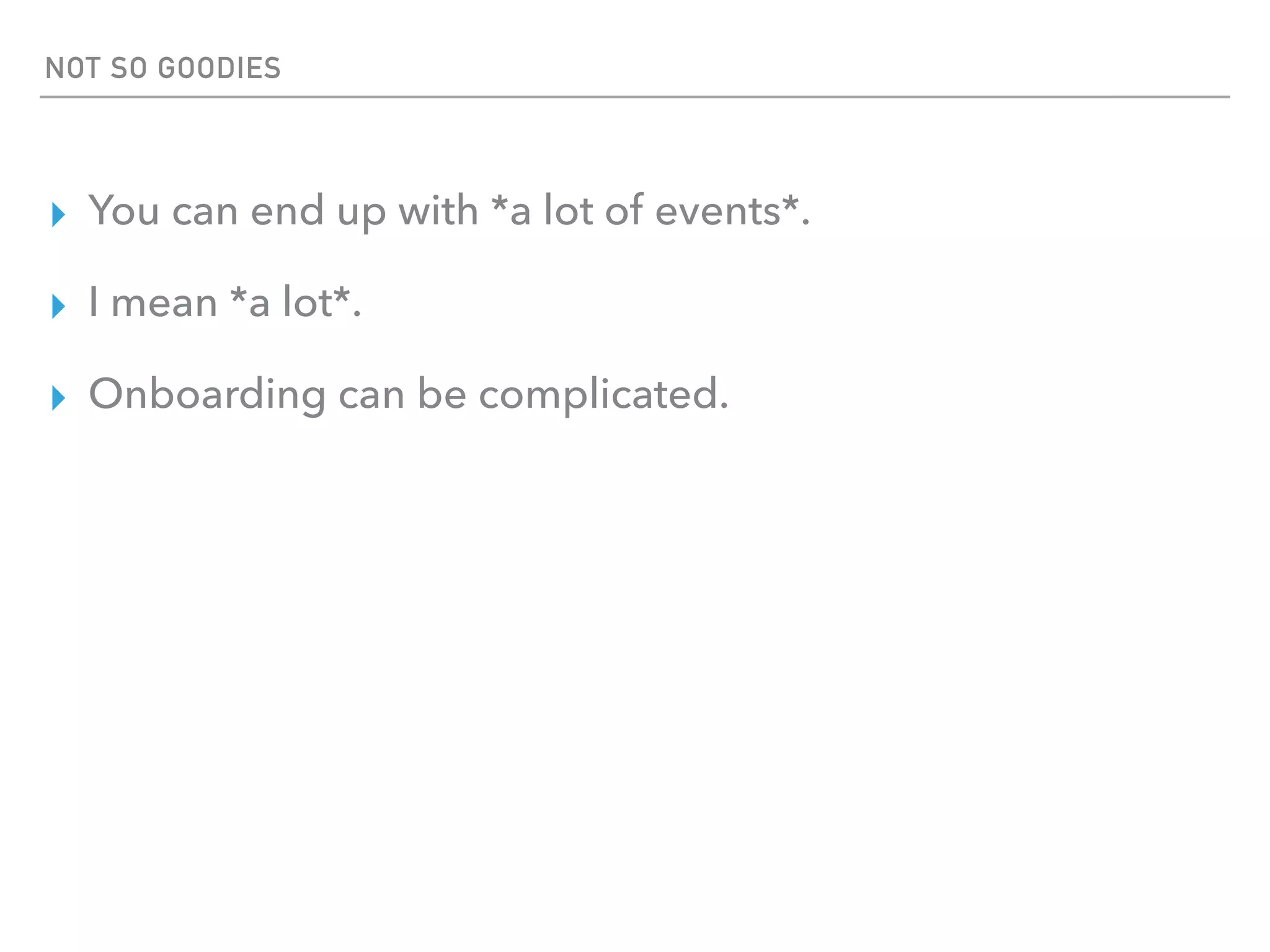 NOT SO GOODIES
▸ You can end up with *a lot of events*.
▸ I mean *a lot*.
▸ Onboarding can be complicated.
 